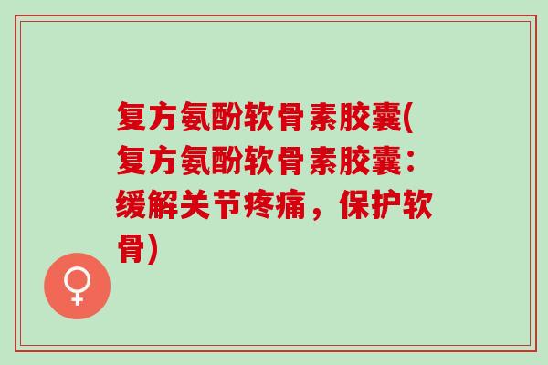 复方氨酚软骨素胶囊(复方氨酚软骨素胶囊：缓解关节疼痛，保护软骨)
