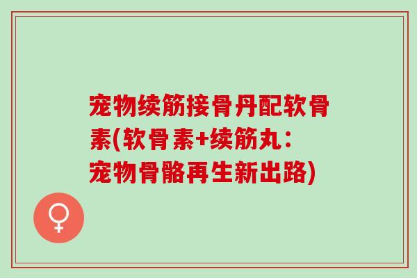 宠物续筋接骨丹配软骨素(软骨素+续筋丸：宠物骨骼再生新出路)