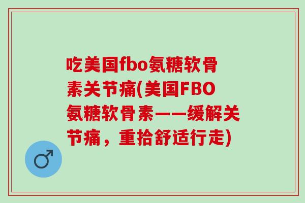 吃美国fbo氨糖软骨素关节痛(美国FBO氨糖软骨素——缓解关节痛，重拾舒适行走)