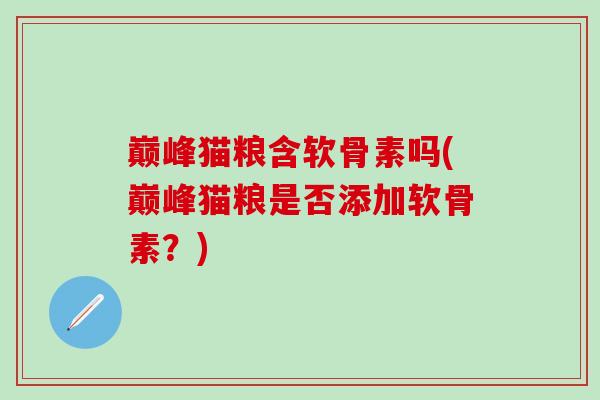 巅峰猫粮含软骨素吗(巅峰猫粮是否添加软骨素？)