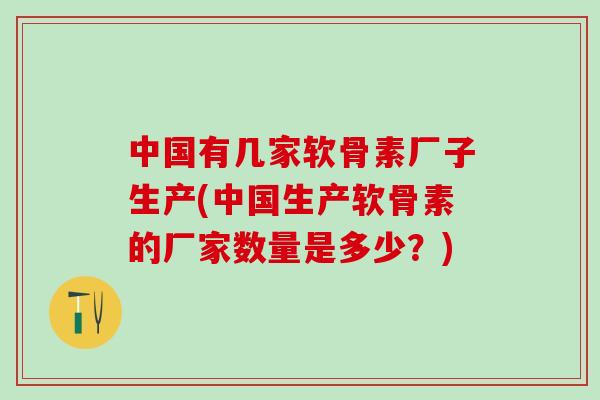 中国有几家软骨素厂子生产(中国生产软骨素的厂家数量是多少？)