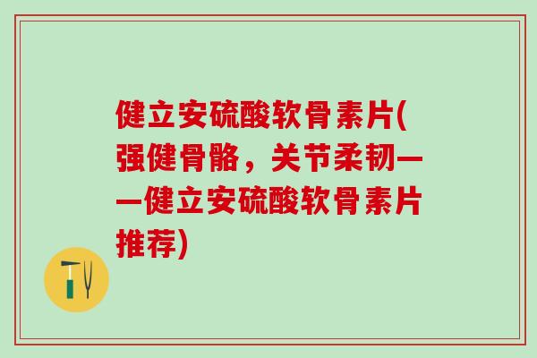 健立安硫酸软骨素片(强健骨骼，关节柔韧——健立安硫酸软骨素片推荐)