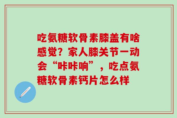 吃氨糖软骨素膝盖有啥感觉？家人膝关节一动会“咔咔响”，吃点氨糖软骨素钙片怎么样