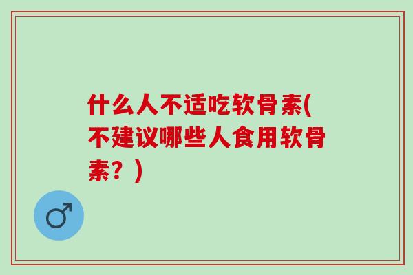 什么人不适吃软骨素(不建议哪些人食用软骨素？)