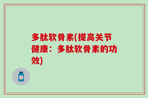 多肽软骨素(提高关节健康：多肽软骨素的功效)