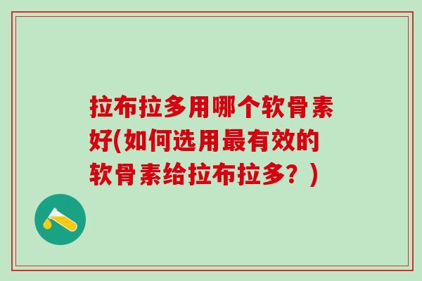 拉布拉多用哪个软骨素好(如何选用有效的软骨素给拉布拉多?) 拉布拉多用哪个软骨素好(如何选用有效的软骨素给拉布拉多?)