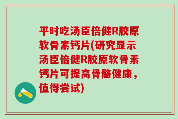 平时吃汤臣倍健R胶原软骨素钙片(研究显示汤臣倍健R胶原软骨素钙片可提高骨骼健康，值得尝试)