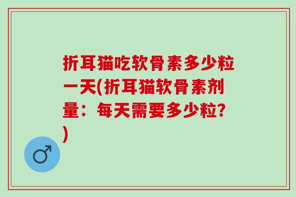 折耳猫吃软骨素多少粒一天(折耳猫软骨素剂量：每天需要多少粒？)