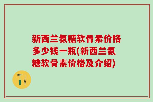 新西兰氨糖软骨素价格多少钱一瓶(新西兰氨糖软骨素价格及介绍)