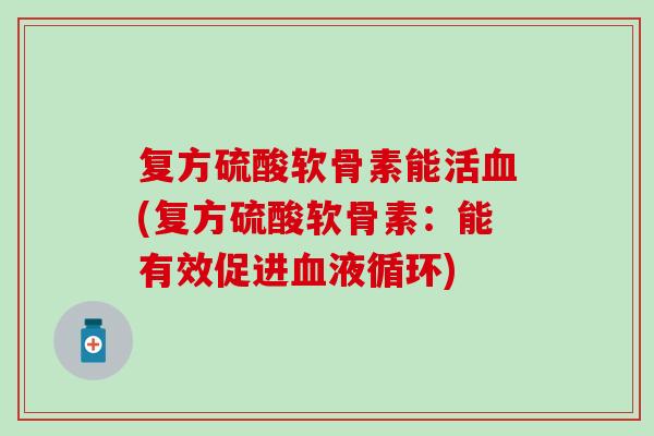复方硫酸软骨素能活血(复方硫酸软骨素：能有效促进血液循环)