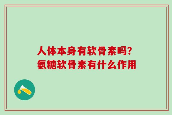 人体本身有软骨素吗？氨糖软骨素有什么作用