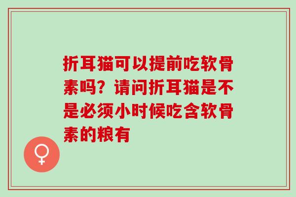折耳猫可以提前吃软骨素吗？请问折耳猫是不是必须小时候吃含软骨素的粮有