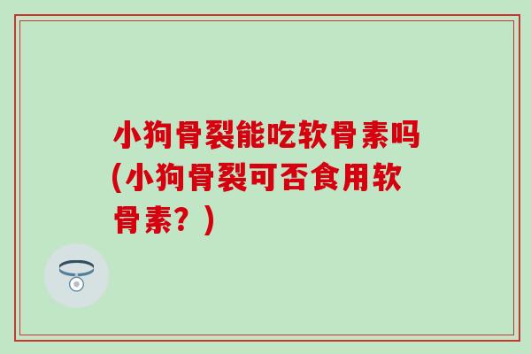小狗骨裂能吃软骨素吗(小狗骨裂可否食用软骨素？)