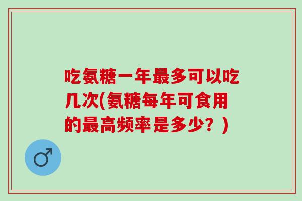 吃氨糖一年最多可以吃几次(氨糖每年可食用的最高频率是多少？)