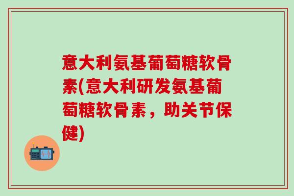 意大利氨基葡萄糖软骨素(意大利研发氨基葡萄糖软骨素，助关节保健)