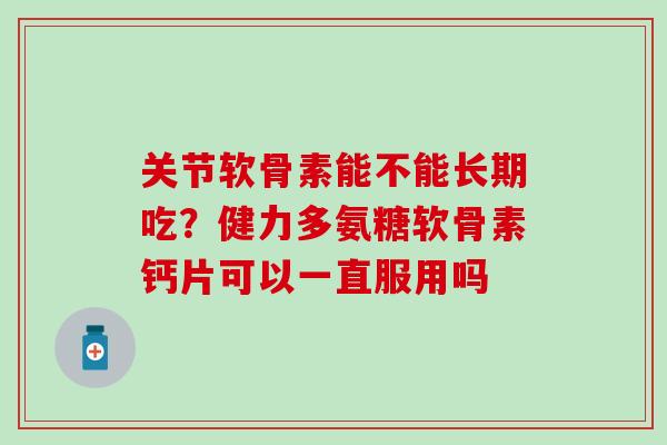 关节软骨素能不能长期吃？健力多氨糖软骨素钙片可以一直服用吗