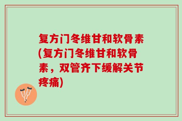 复方门冬维甘和软骨素(复方门冬维甘和软骨素，双管齐下缓解关节疼痛)