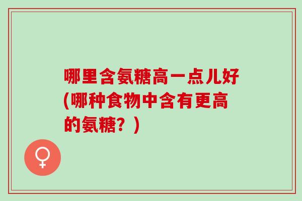 哪里含氨糖高一点儿好(哪种食物中含有更高的氨糖？)