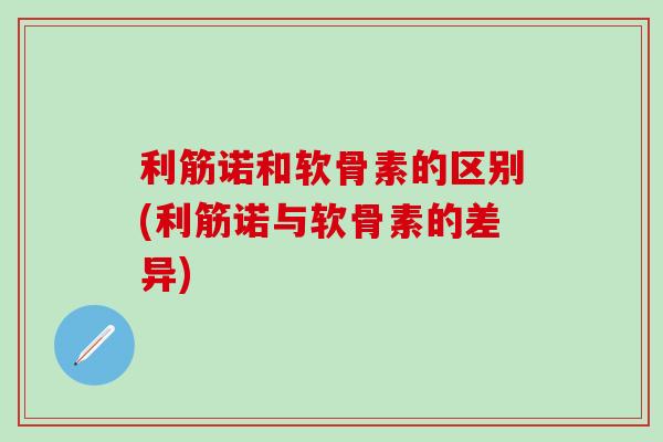 利筋诺和软骨素的区别(利筋诺与软骨素的差异)
