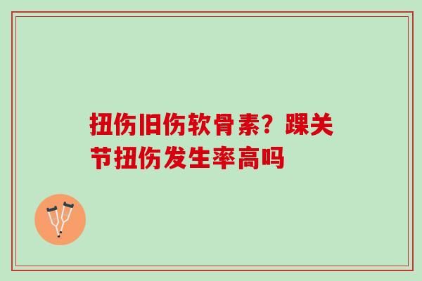 扭伤旧伤软骨素？踝关节扭伤发生率高吗