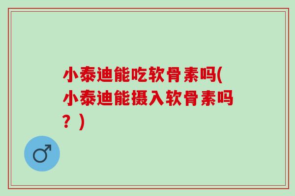 小泰迪能吃软骨素吗(小泰迪能摄入软骨素吗？)