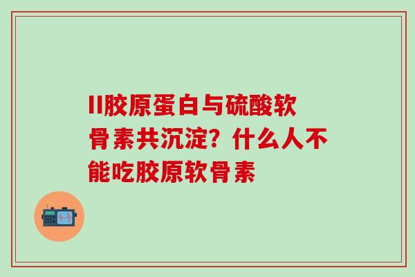 II胶原蛋白与硫酸软骨素共沉淀？什么人不能吃胶原软骨素