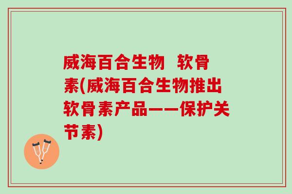 威海百合生物  软骨素(威海百合生物推出软骨素产品——保护关节素)