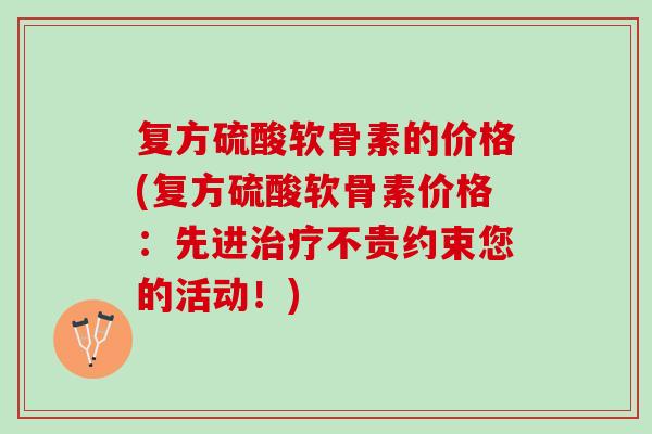 复方硫酸软骨素的价格(复方硫酸软骨素价格：先进不贵约束您的活动！)
