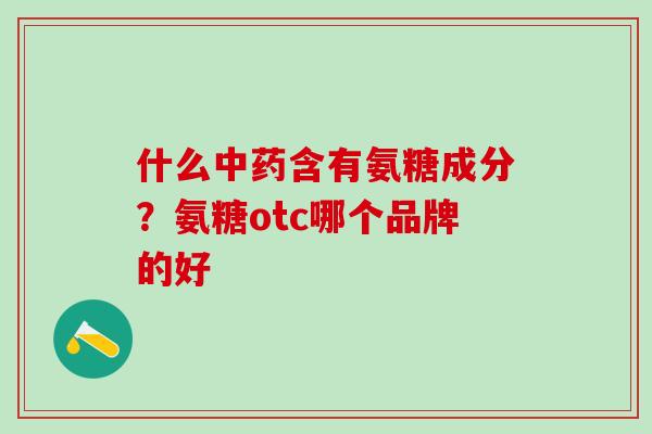 什么中药含有氨糖成分？氨糖otc哪个品牌的好