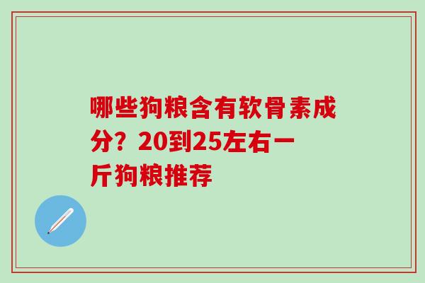 哪些狗粮含有软骨素成分？20到25左右一斤狗粮推荐