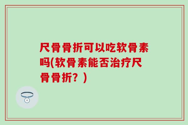 尺骨可以吃软骨素吗(软骨素能否尺骨?) 尺骨可以吃软骨素吗(软骨素能否尺骨?)