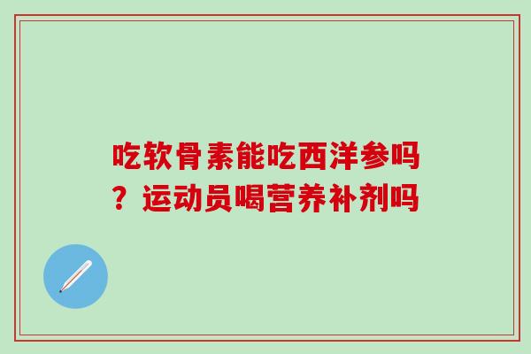 吃软骨素能吃西洋参吗？运动员喝营养补剂吗