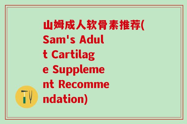 山姆成人软骨素推荐(Sam's Adult Cartilage Supplement Recommendation)