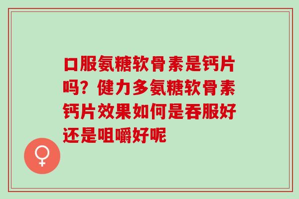 口服氨糖软骨素是钙片吗？健力多氨糖软骨素钙片效果如何是吞服好还是咀嚼好呢