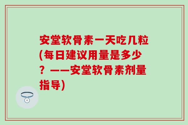 安堂软骨素一天吃几粒(每日建议用量是多少？——安堂软骨素剂量指导)