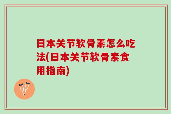 日本关节软骨素怎么吃法(日本关节软骨素食用指南)