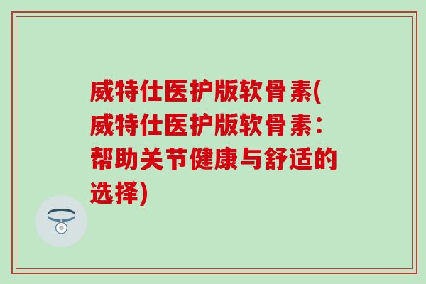 威特仕医护版软骨素(威特仕医护版软骨素：帮助关节健康与舒适的选择)