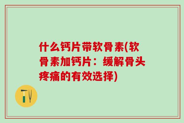 什么钙片带软骨素(软骨素加钙片：缓解骨头疼痛的有效选择)