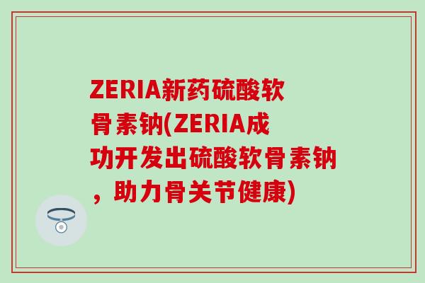 ZERIA新药硫酸软骨素钠(ZERIA成功开发出硫酸软骨素钠，助力骨关节健康)