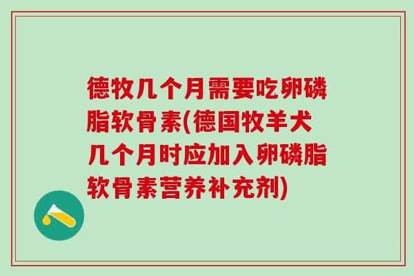 德牧几个月需要吃卵磷脂软骨素(德国牧羊犬几个月时应加入卵磷脂软骨素营养补充剂) 德牧几个月需要吃卵磷脂软骨素(德国牧羊犬几个月时应加入卵磷脂软骨素营养补充剂)