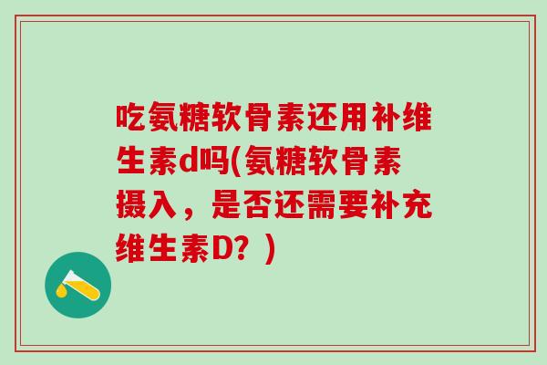 吃氨糖软骨素还用补维生素d吗(氨糖软骨素摄入，是否还需要补充维生素D？)