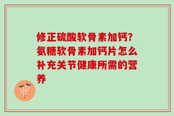 修正硫酸软骨素加钙？氨糖软骨素加钙片怎么补充关节健康所需的营养