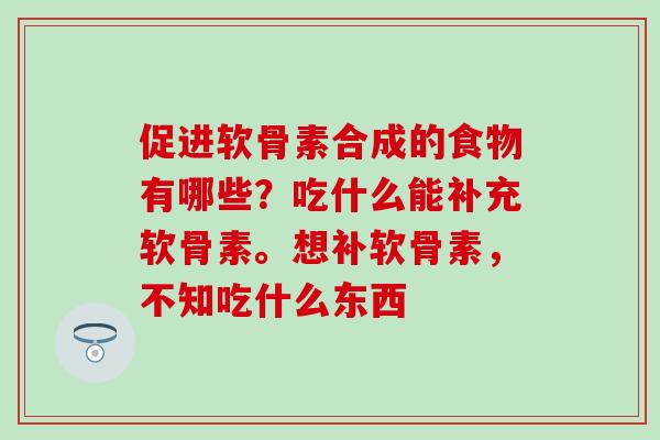 促进软骨素合成的食物有哪些？吃什么能补充软骨素。想补软骨素，不知吃什么东西