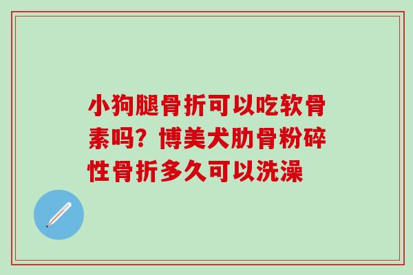 小狗腿骨折可以吃软骨素吗？博美犬肋骨粉碎性骨折多久可以洗澡