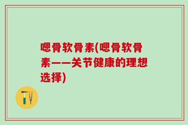 嗯骨软骨素(嗯骨软骨素——关节健康的理想选择)