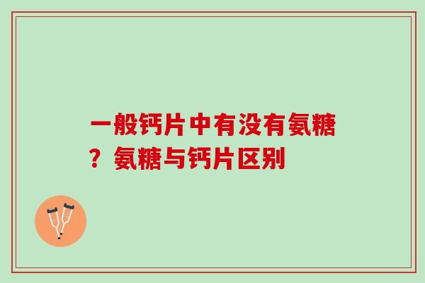 一般钙片中有没有氨糖？氨糖与钙片区别