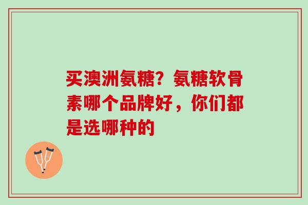 买澳洲氨糖？氨糖软骨素哪个品牌好，你们都是选哪种的