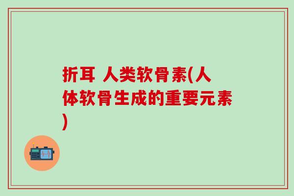 折耳 人类软骨素(人体软骨生成的重要元素)