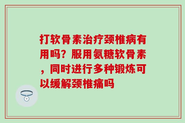 打软骨素治疗颈椎病有用吗？服用氨糖软骨素，同时进行多种锻炼可以缓解颈椎痛吗