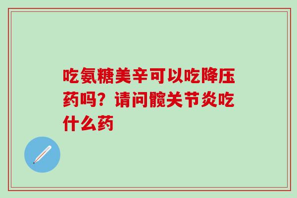 吃氨糖美辛可以吃降压药吗？请问髋关节炎吃什么药